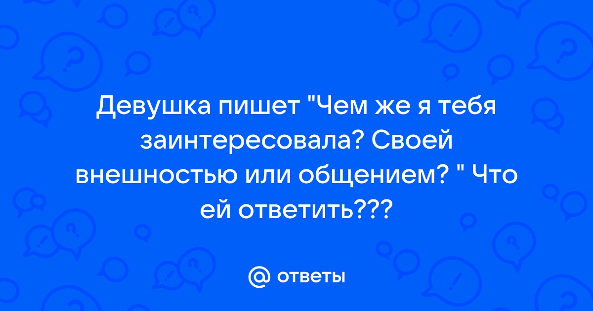 Ответы Mailru: Девушка пишет Чем же я тебя заинтересовала? Своей