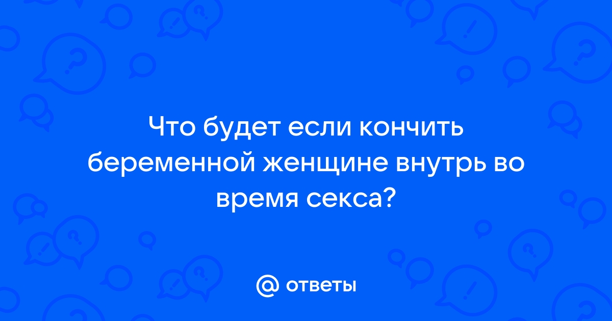 Что будет если кончить в беременную женщину