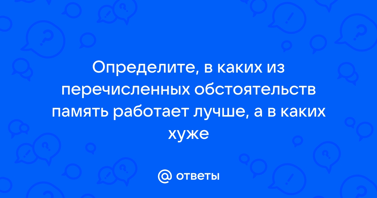 Определите в каких из перечисленных обстоятельствах память работает лучше или хуже