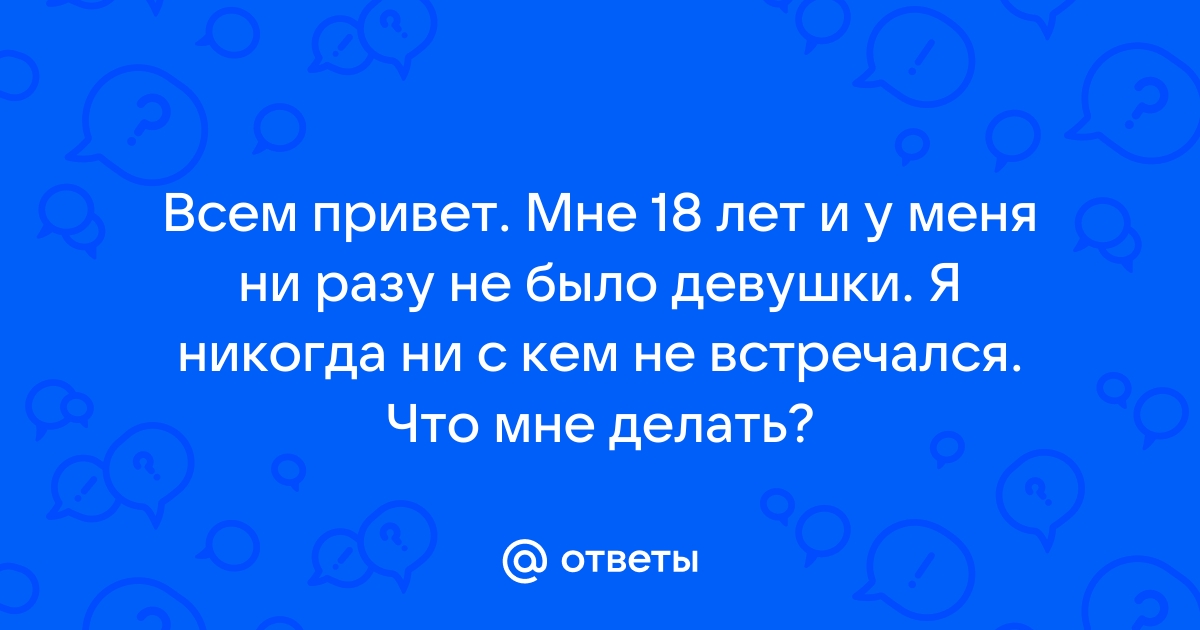 Ответы Mailru: Всем привет Мне 18 лет и у меня ни разу не было