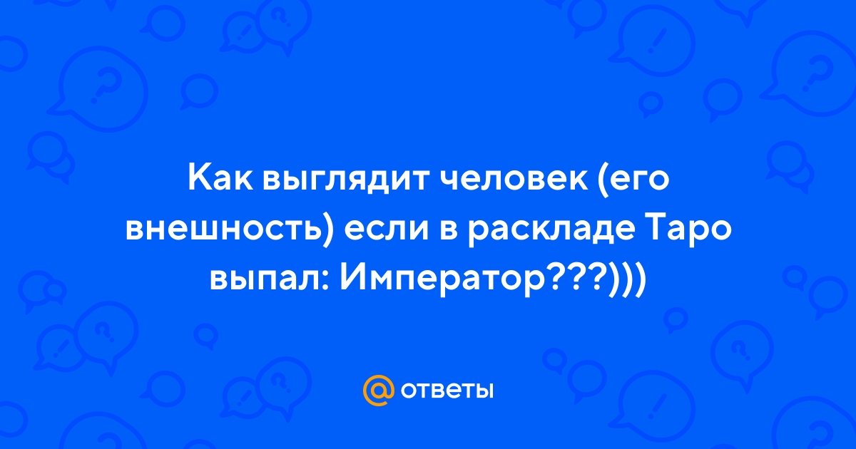 Ответы Mail.ru: Как выглядит человек (его внешность) если в раскладе Таровыпал: Император???)))