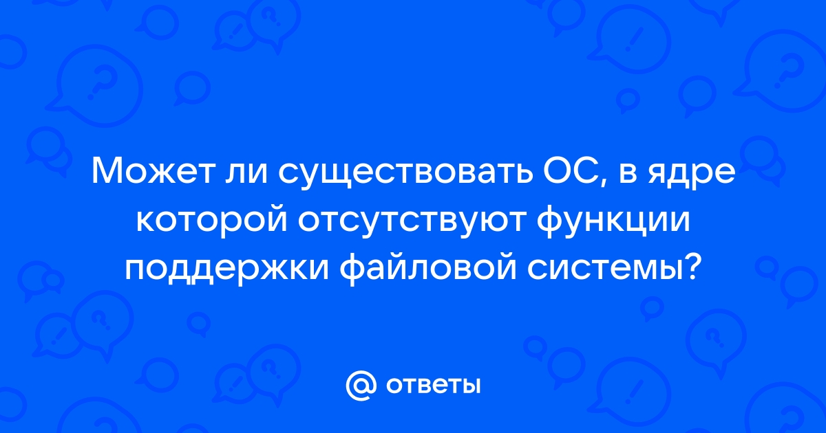 Может ли существовать ос в ядре которой отсутствуют функции поддержки файловой системы