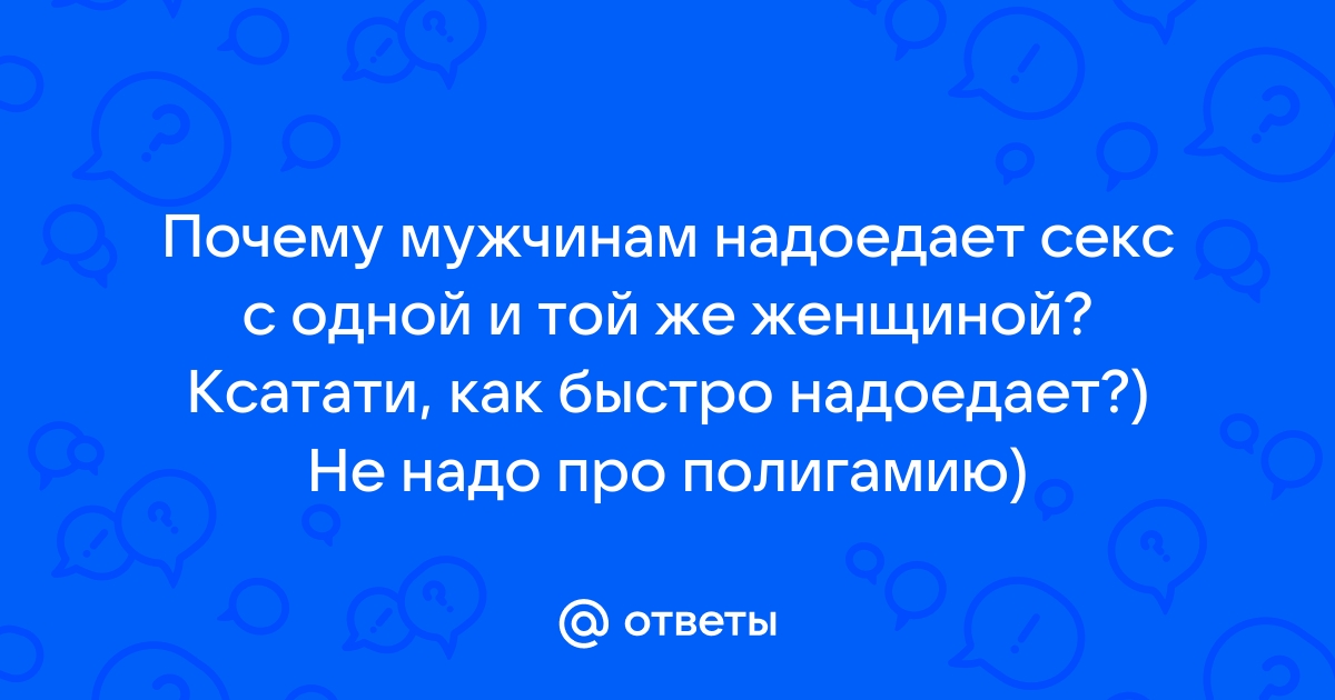 Ответы trokot-pro.ru: Почему мужчине надоедает секс с одной и той же девушкой?