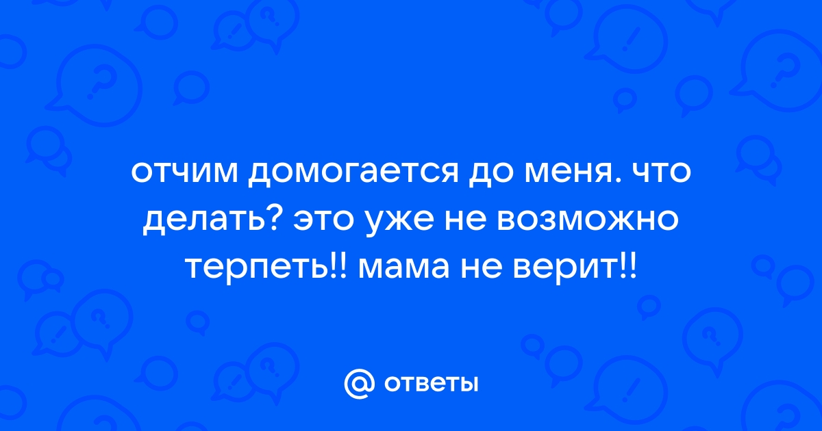 Ответы Mailru: отчим домогается до меня что делать? это уже не