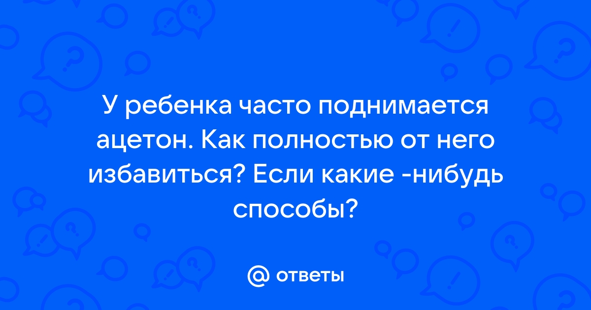 Высокий ацетон у ребенка: почему появляется и как помочь малышу