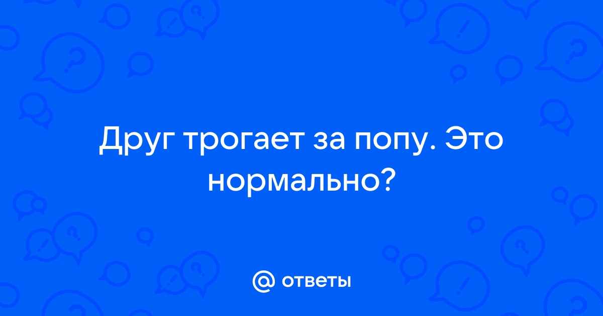 Почему мой друг трогает меня за попу ??? — Спрашивалка