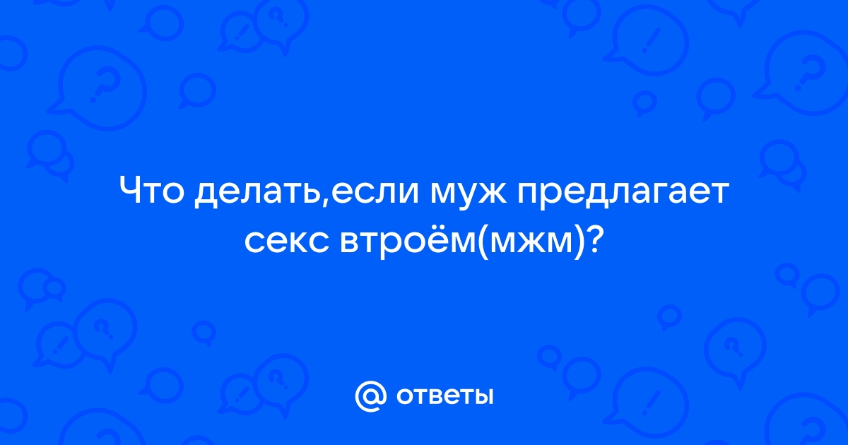 Муж хочет секс втроем - МЖМ, что делать?