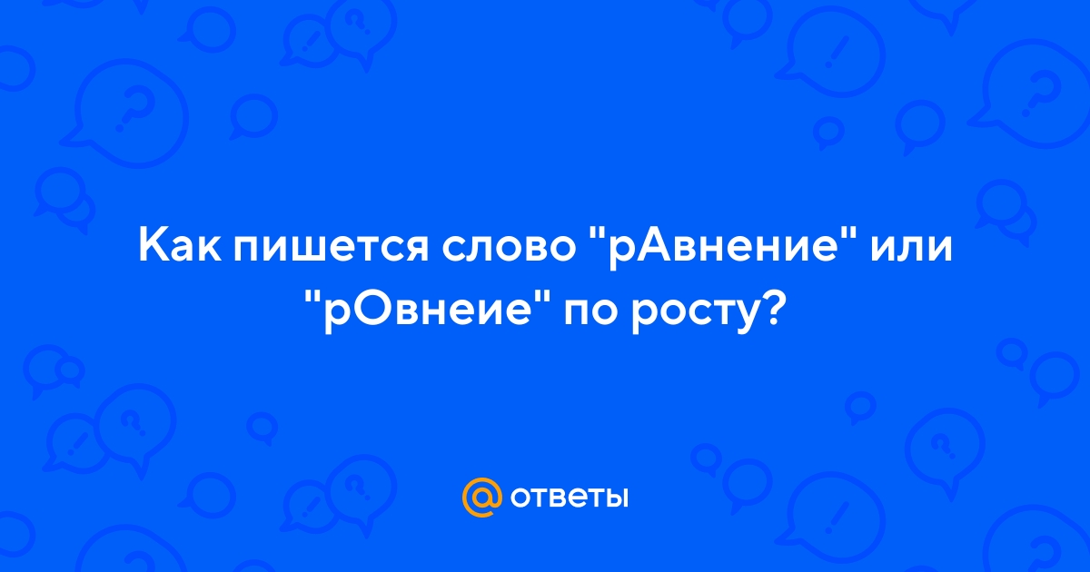 Ответы Mail.ru: Как пишется слово "рАвнение" или "рОвнеие" по росту?