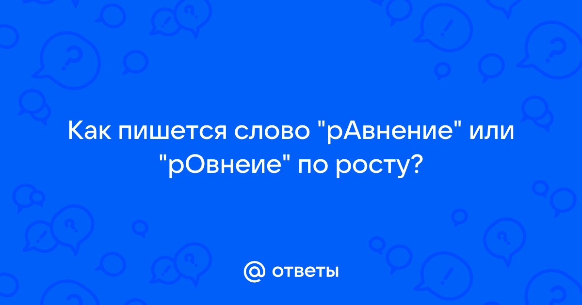 Ответы Mail.ru: Как пишется слово "рАвнение" или "рОвнеие" по росту?