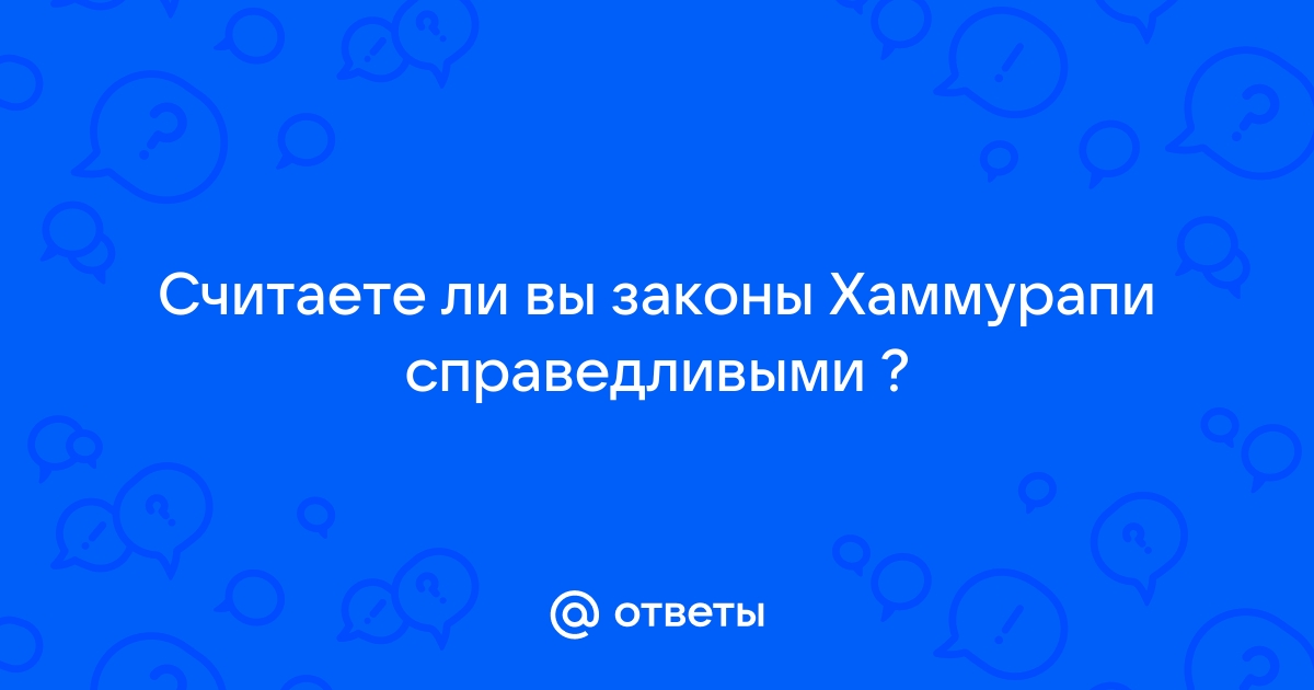 Ответы Mail.ru: Считаете ли вы законы Хаммурапи справедливыми ?