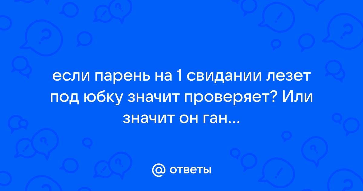 Кого не встречу, все как можно скорее пытаются залезть под юбку, это я такая или мужчины?