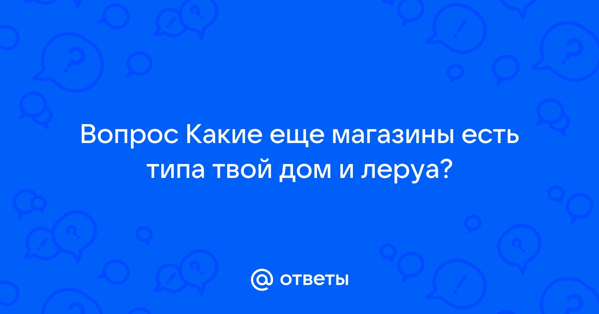 Ответы Mail.ru: Вопрос Какие еще магазины есть типа твой дом и леруа?