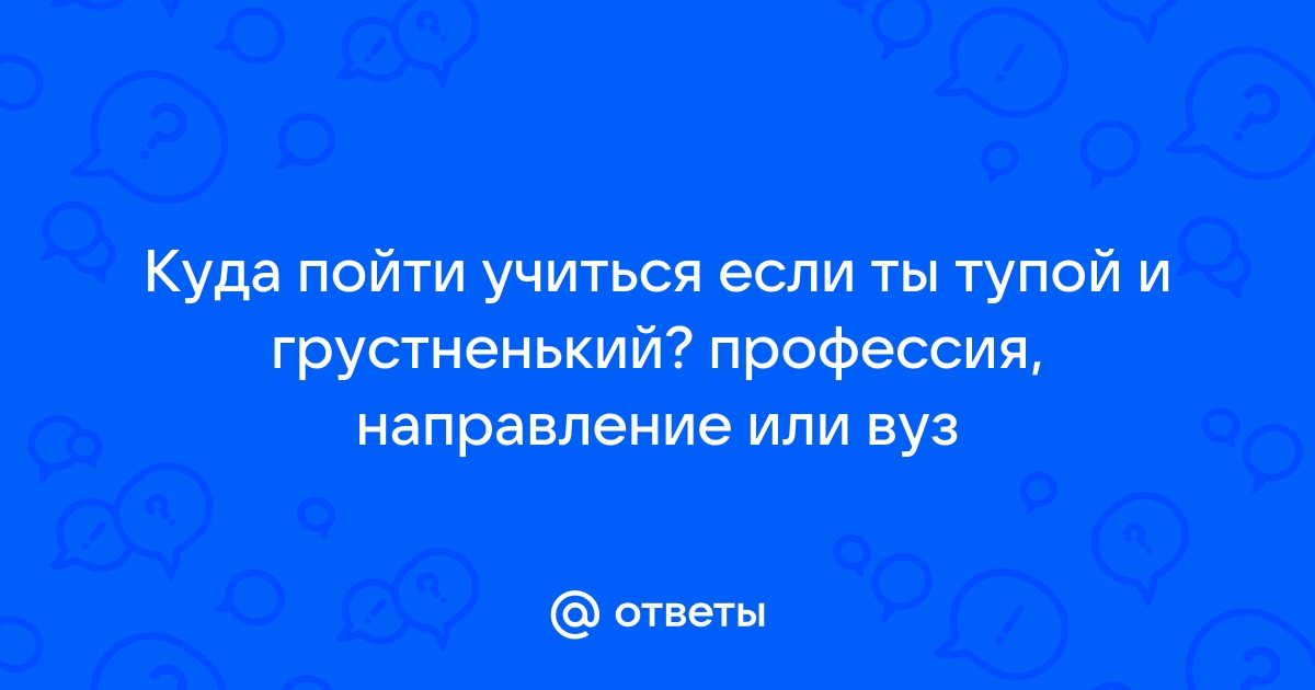 Куда поступить после 11 класса если ты тупой