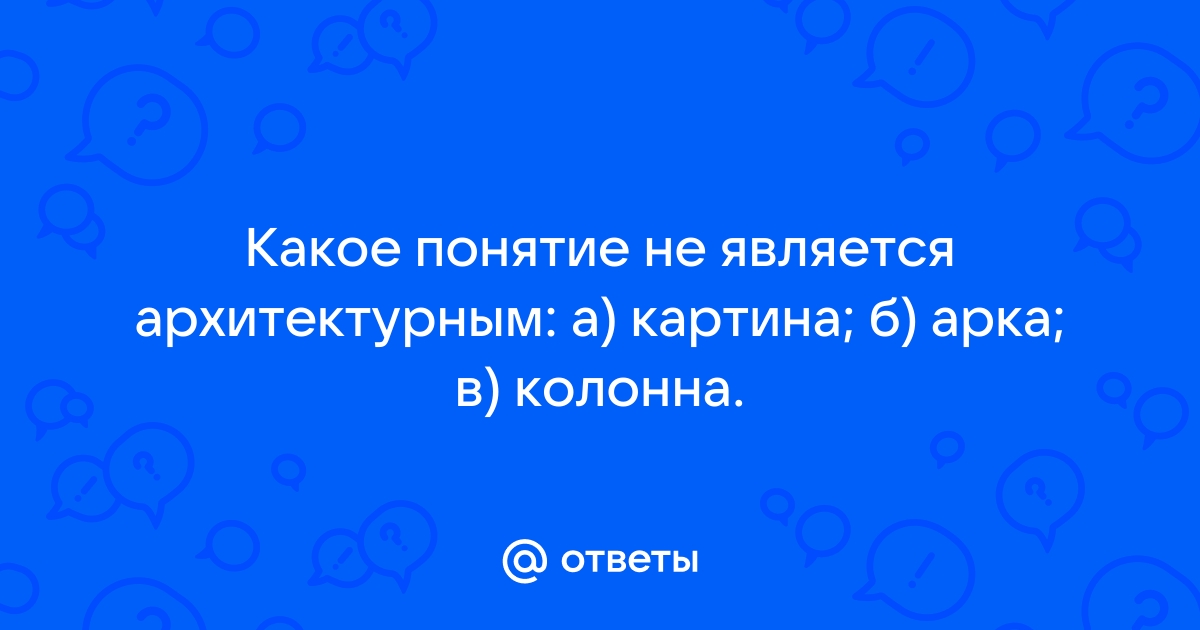 Какое понятие не является архитектурным а картина б арка в колонна