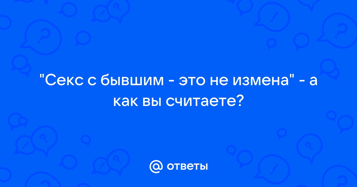 Что обиднее - СЕКС С БЫВШИМ или его отсутствие? - 99 ответов на форуме поселокдемидов.рф ()