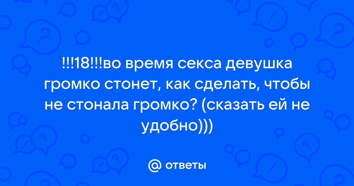 Девушка слишком громко стонет