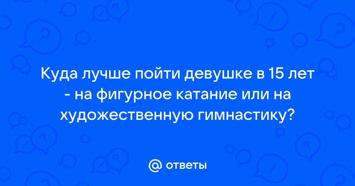 Ответы Mailru: Куда лучше пойти девушке в 15 лет - на фигурное катание