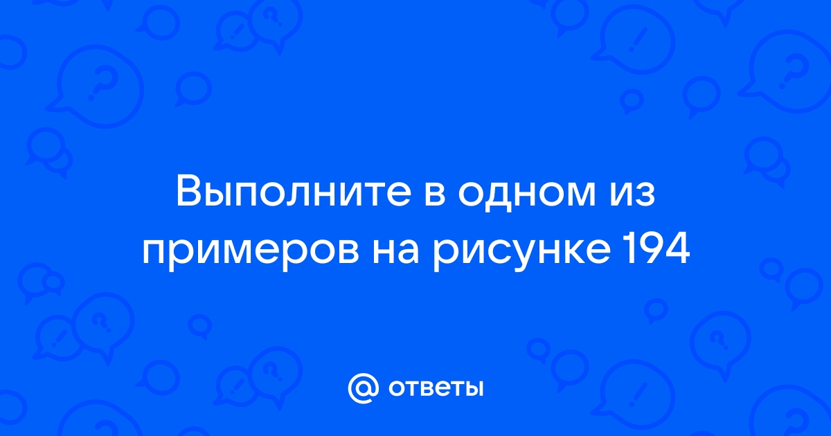 Выполните в одном из примеров на рисунке 194 по заданию