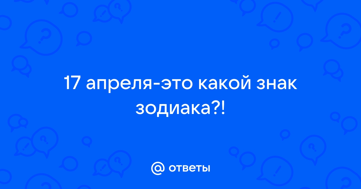 Ответы Mail.ru: 17 апреля-это какой знак зодиака?!