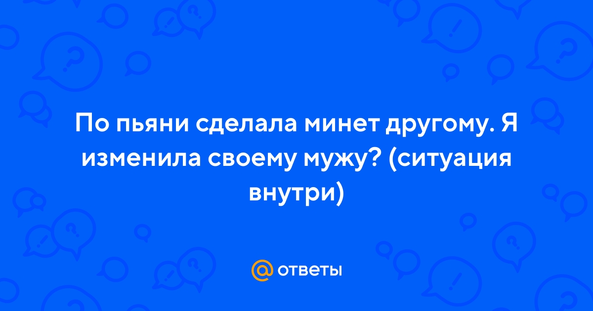 Ответы chelmass.ru: Если я однажды из любопытства сделала минет другу своего парня - это измена?