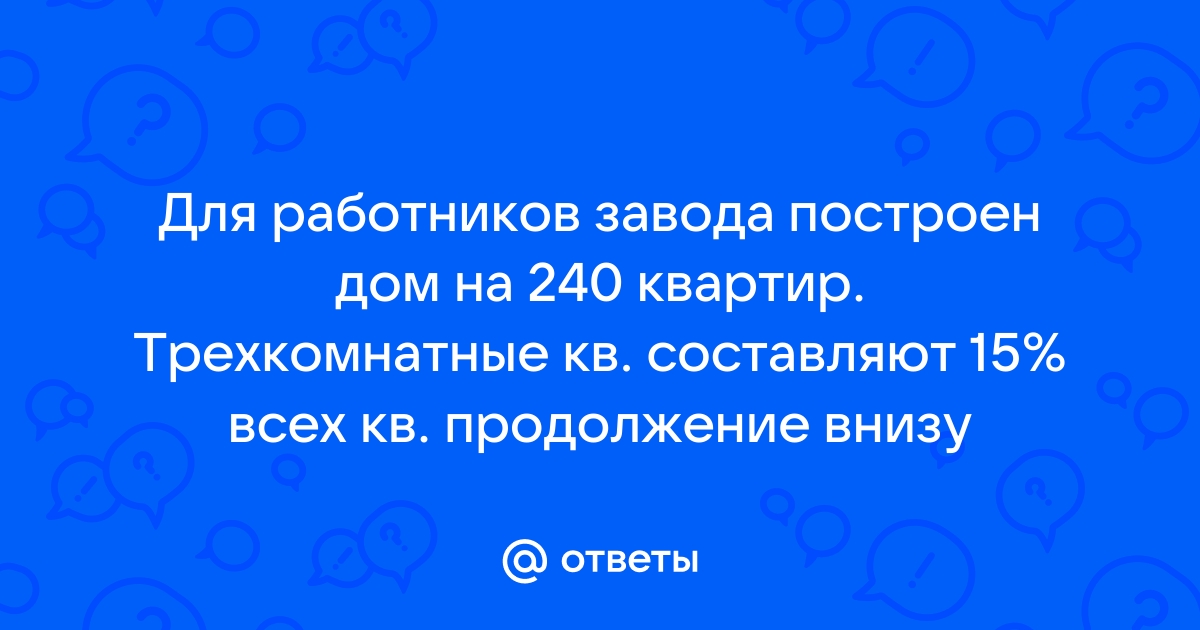 Для работников завода построен дом на 240 квартир трехкомнатные квартиры составляют 15 всех квартир