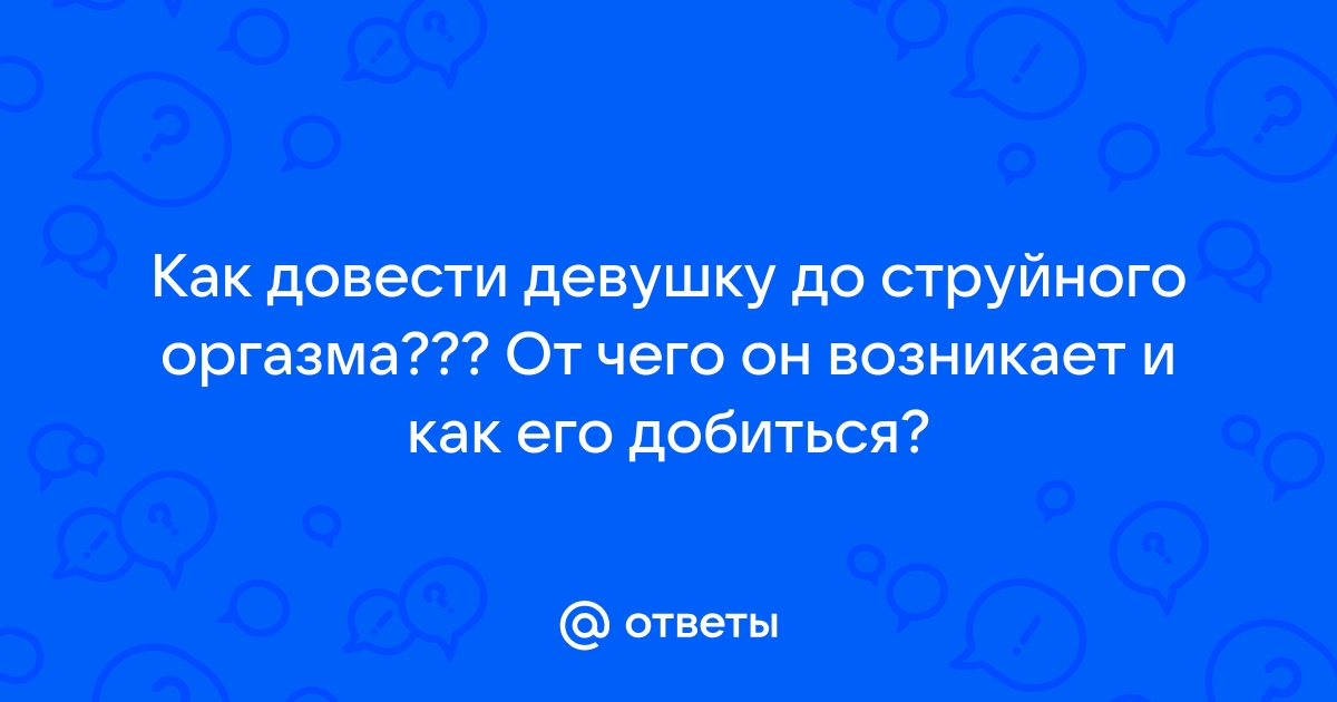 Сквирт: как достичь. Как довести девушку до струйного оргазма?