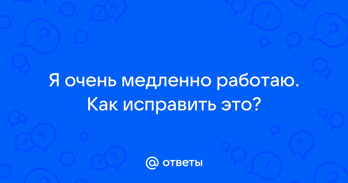 Очень медленно работаю