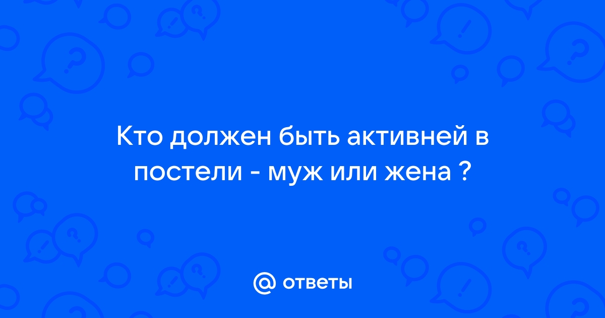 Ответы ivanovo-trikotazh.ru: Кто должен быть активней в постели - муж или жена ?