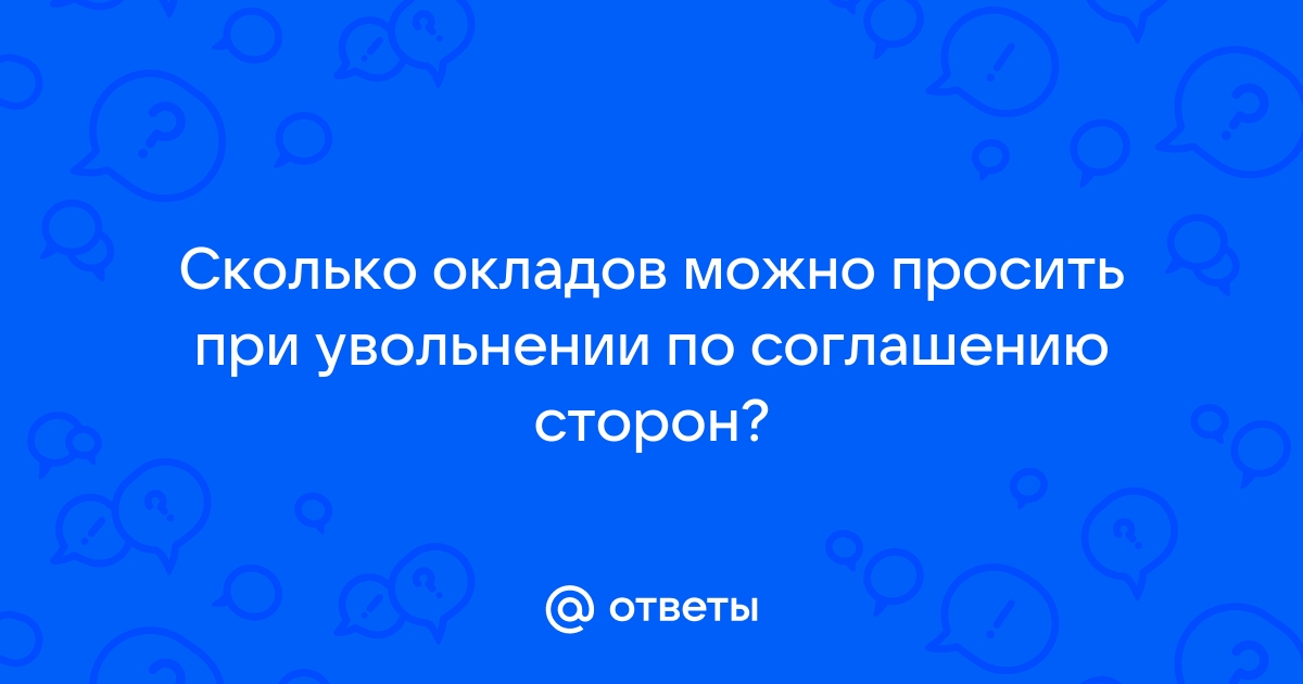 Ответы Mail.ru: Сколько окладов можно просить при увольнении по соглашению  сторон?