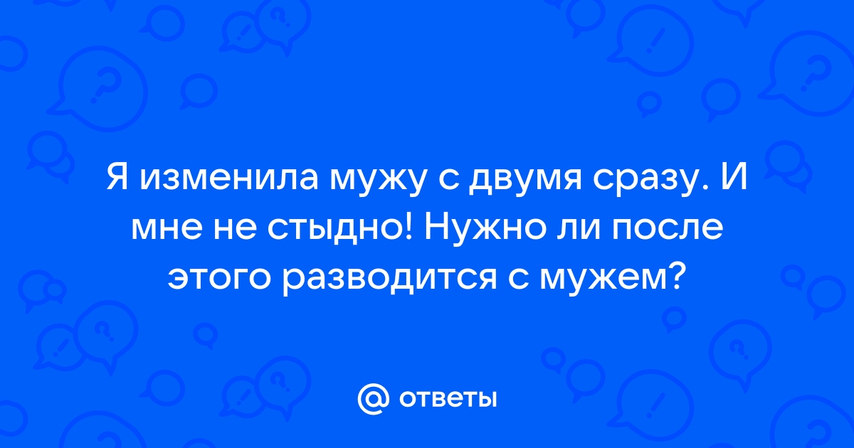 Случайно изменила мужу с двумя((((( Как теперь быть? - Советчица