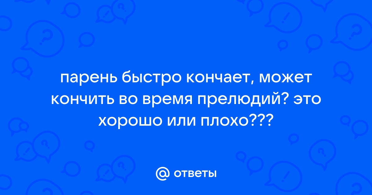 Ответы plitka-kukmor.ru: Если парень кончил до полового контакта, во времени прелюдии - это нормально?