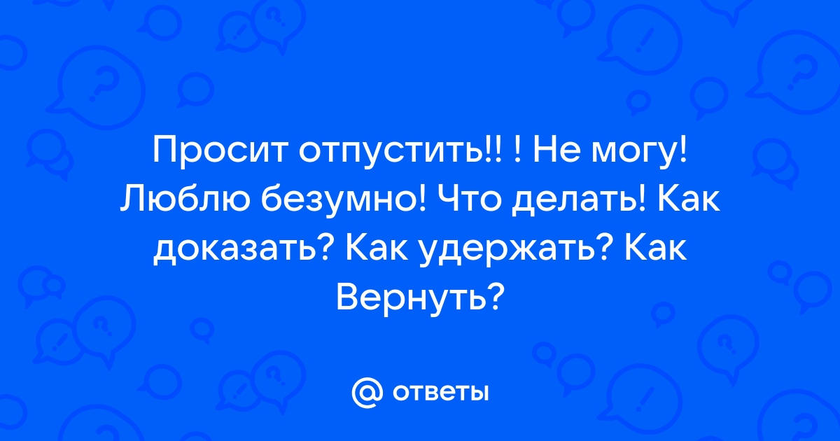 Девушка говорит, что не любит и просит ее отпустить – консультация психолога (2 ответа)