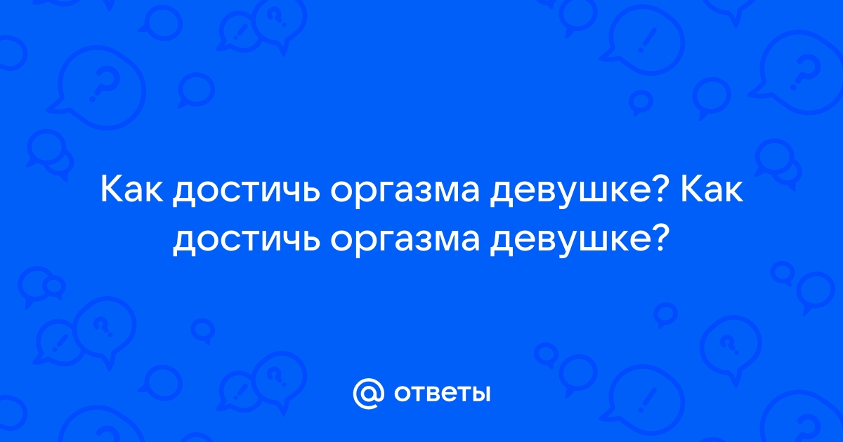 Женский оргазм: что это, как устроен, как проявляется, как достичь