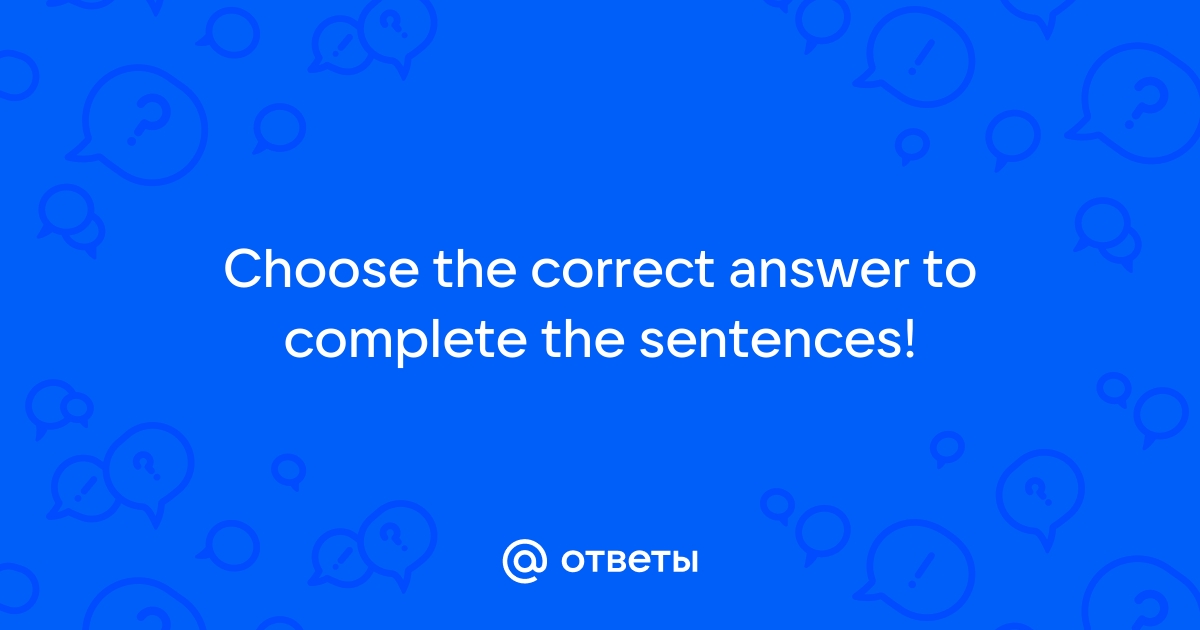 Choose the correct answer for each sentence выбери правильный ответ для каждого предложения