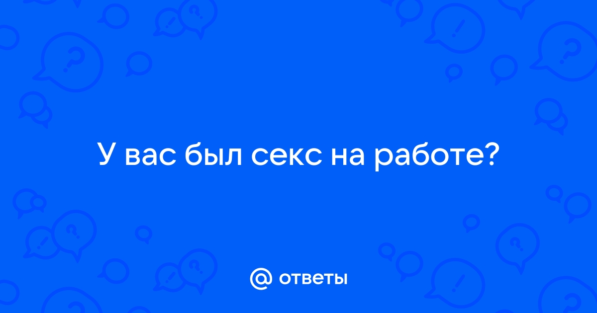 У вас был секс на работе? - Советчица