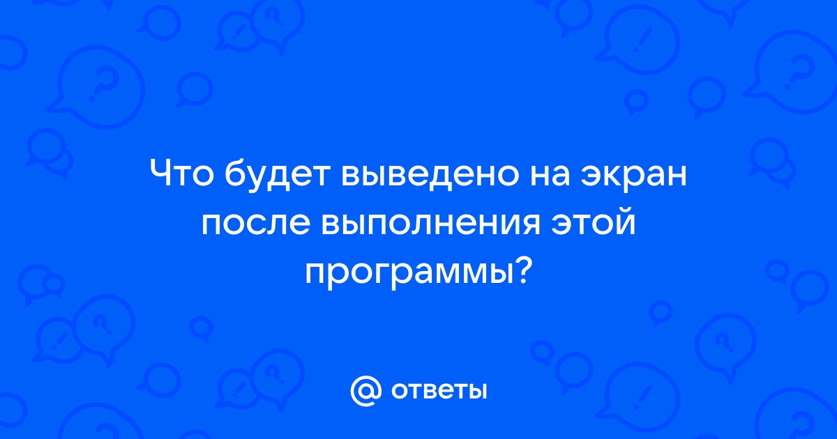 Определите какое значение будет выведено на экран монитора после выполнения программы