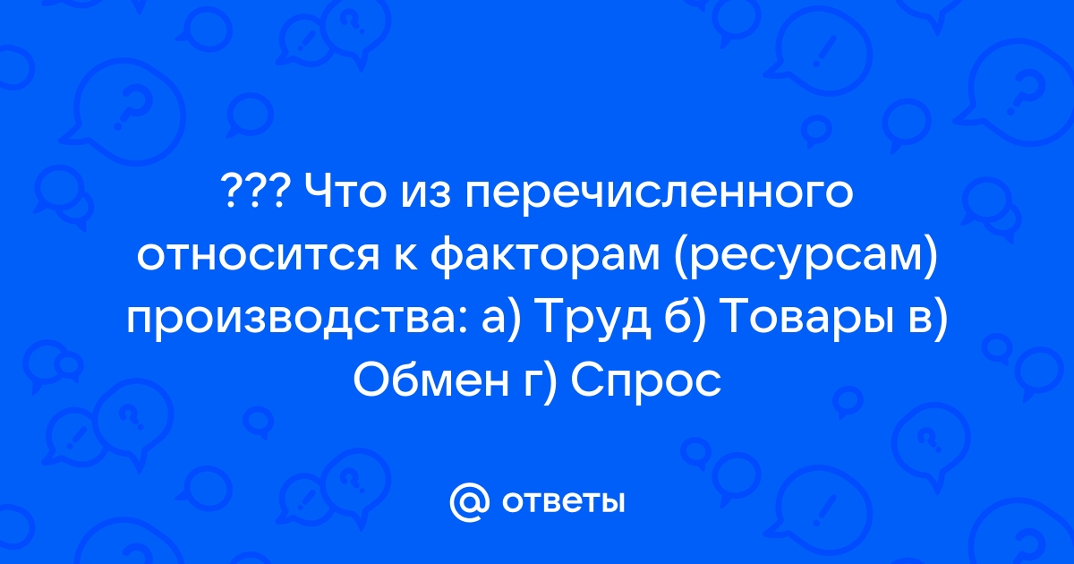 Что из перечисленного относится к факторам производства