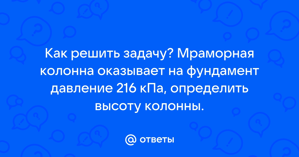 Мраморная колонна оказывает на фундамент давление 216 кпа определите высоту колонны