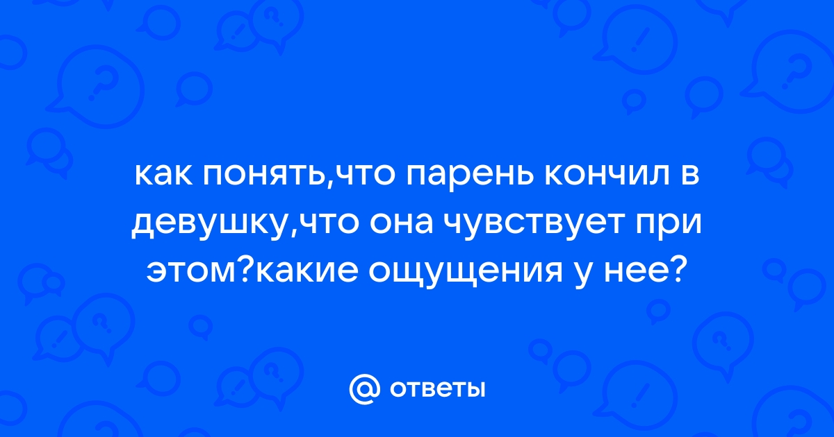 Девушки, какие ощущения испытываете когда в Вас кончает парень? - Женские откровения(id темы )