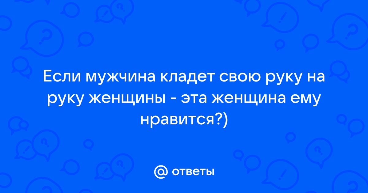 Ответы Mailru: Если мужчина кладет свою руку на руку женщины - эта