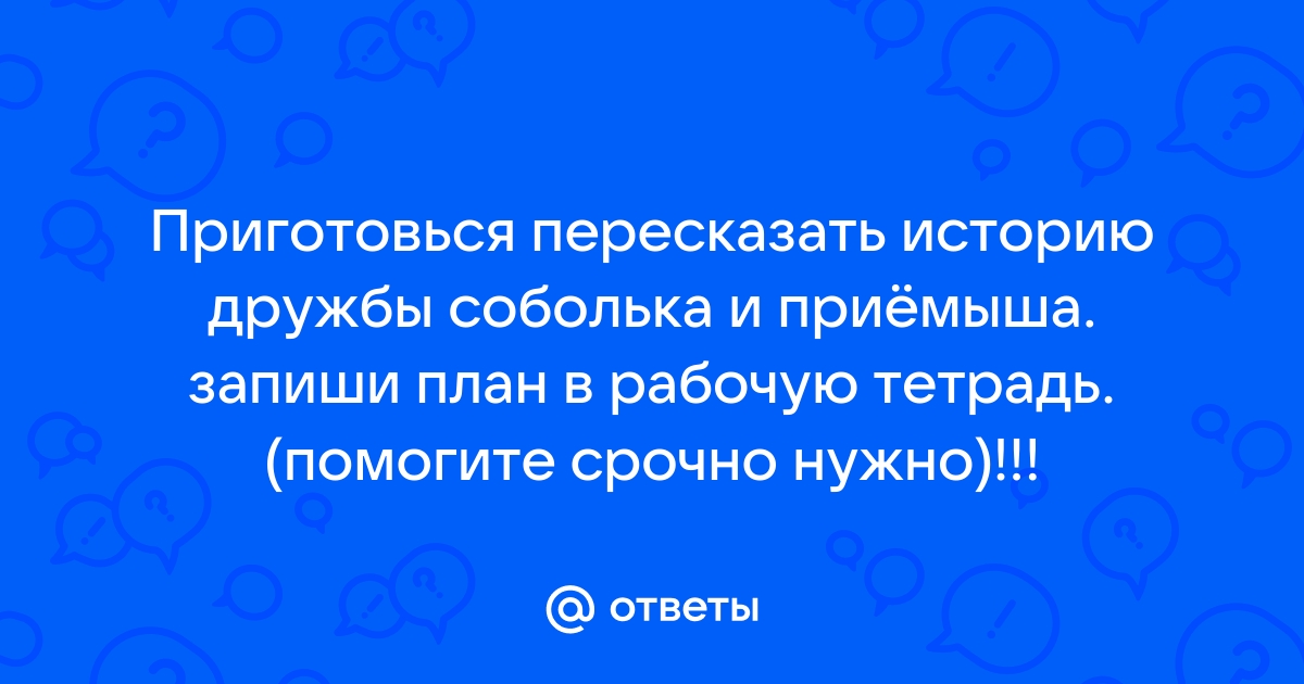 Приготовься пересказать историю дружбы соболька и приемыша запиши план в рабочую тетрадь