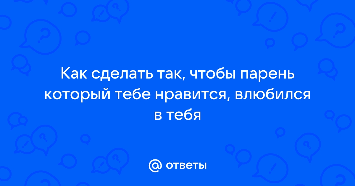 Чтобы парень любил сильнее: способы и приемы, которые помогут укрепить любовь мужчины