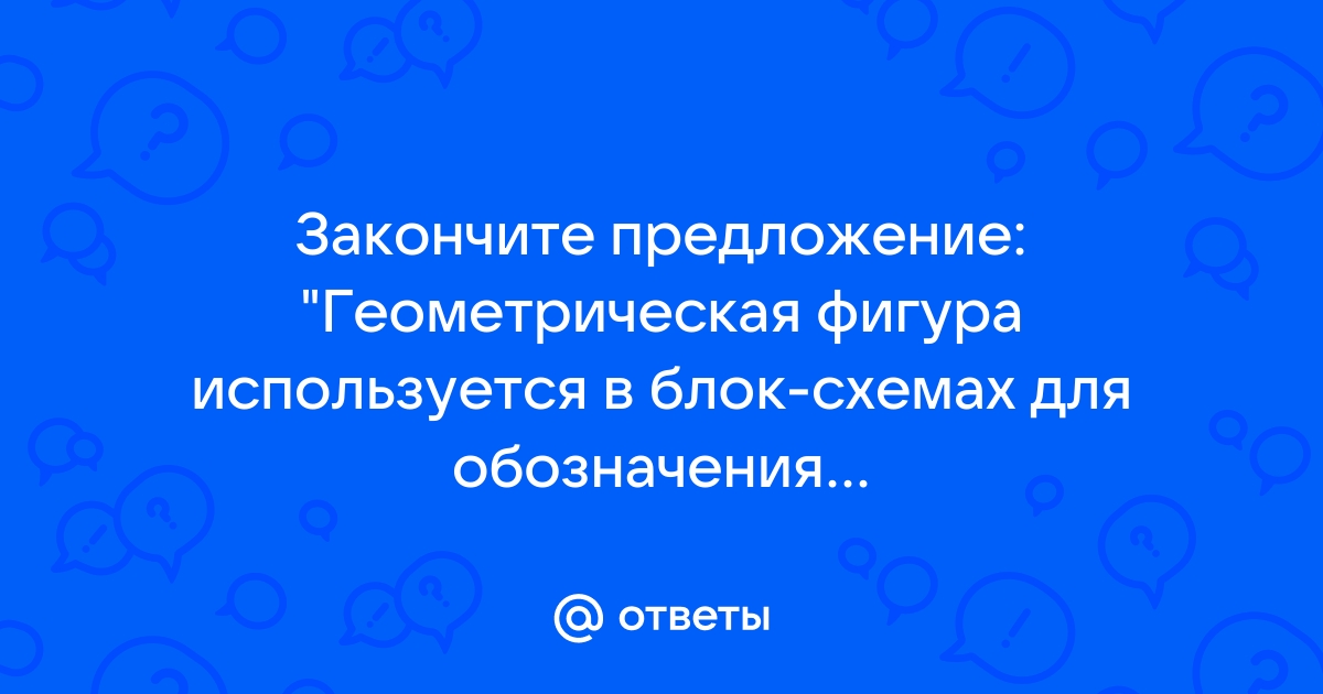 Закончите предложение геометрическая фигура используется в блок схемах для обозначения