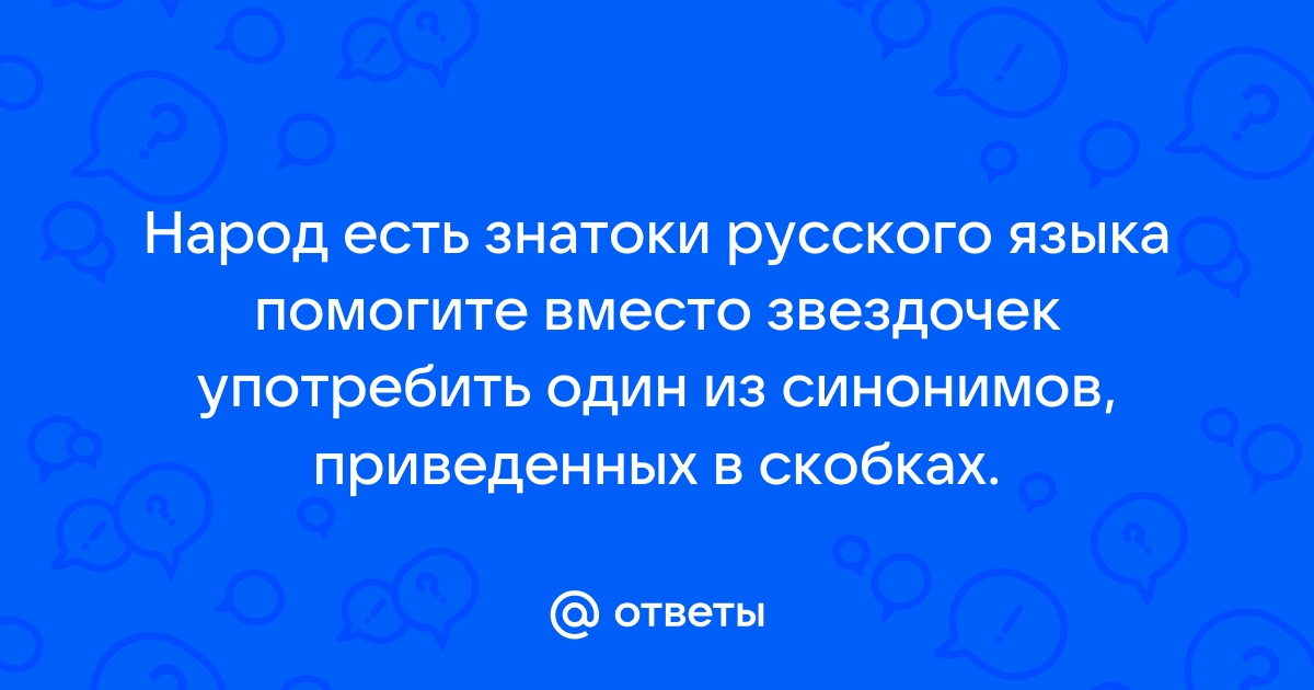 Ответы dobroheart.ru: Вместо звездочек употребите один из синонимов, привидённых в скобках