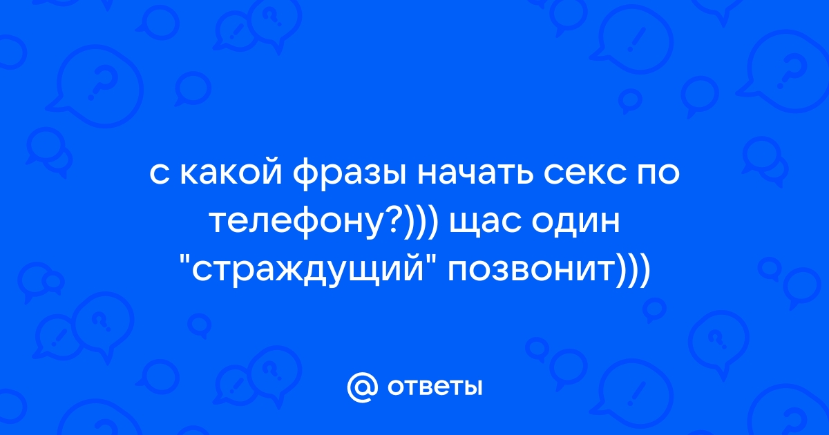 Ответы sevryuginairina.ru: с какой фразы начать секс по телефону?))) щас один 