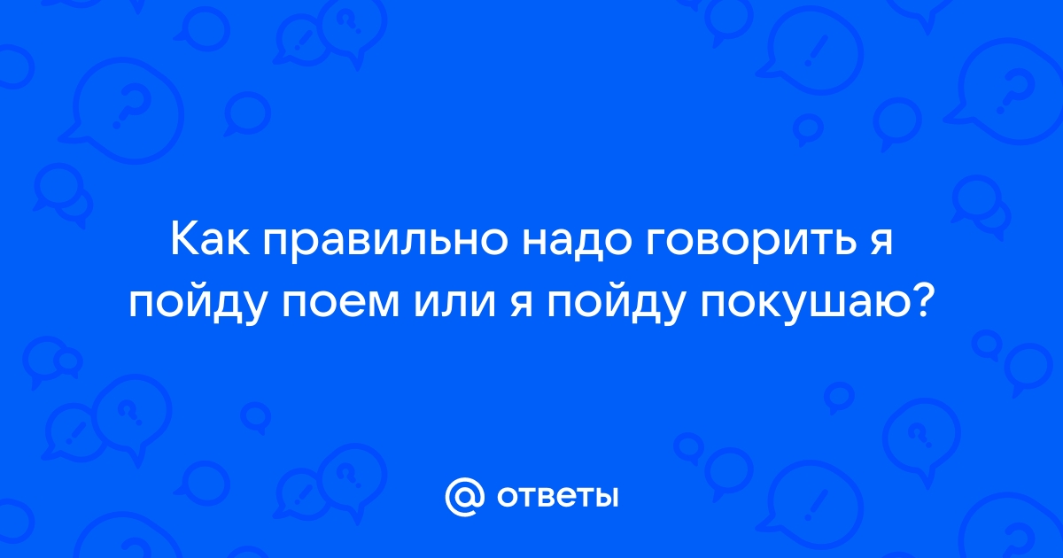 Ответы Mail.ru: Как правильно надо говорить я пойду поем или я пойду  покушаю?