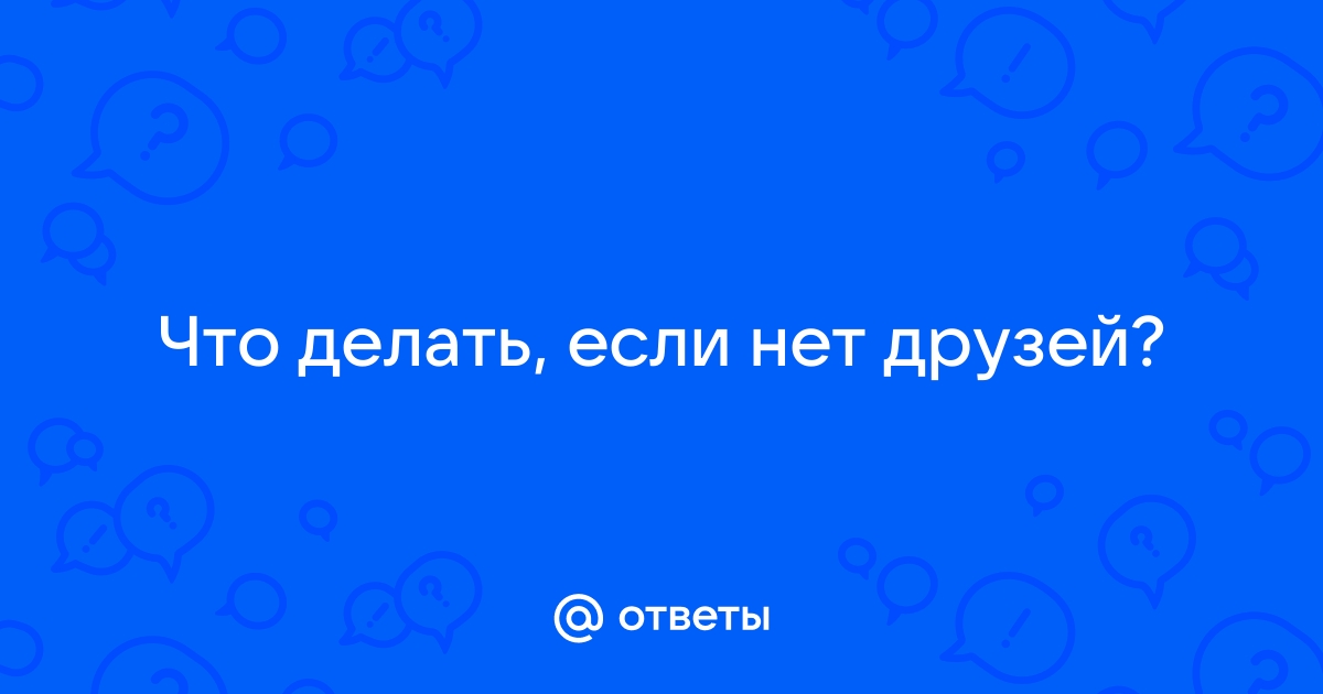 У меня нет друзей. Я одинокий. Что мне делать? Как найти друзей?