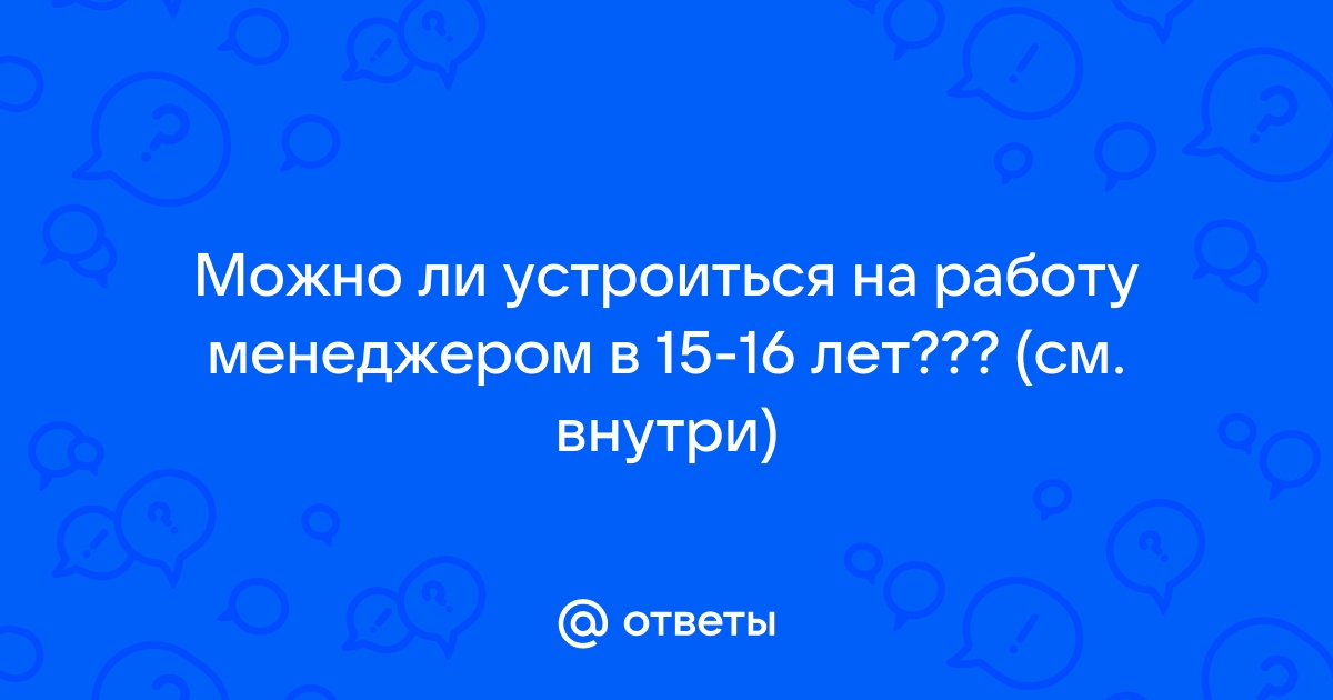 Ответы Mailru: Можно ли устроиться на работу менеджером в 15-16 лет