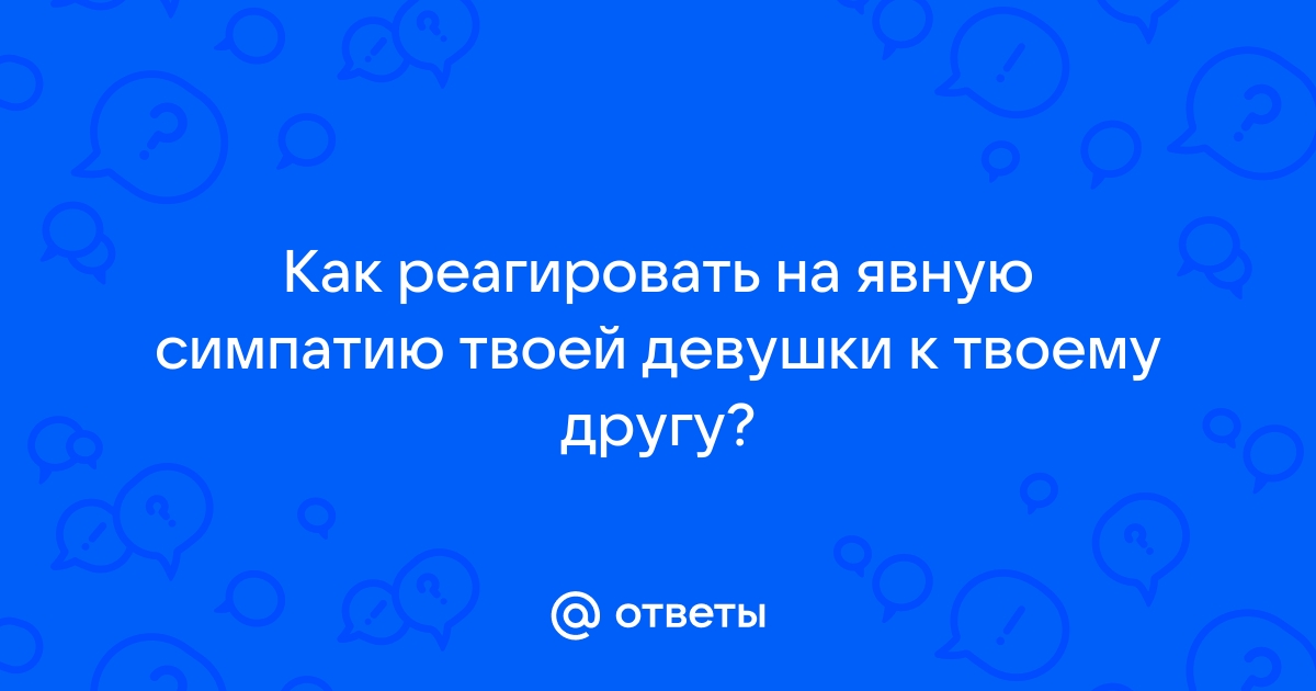 Ответы Mailru: Как реагировать на явную симпатию твоей девушки к