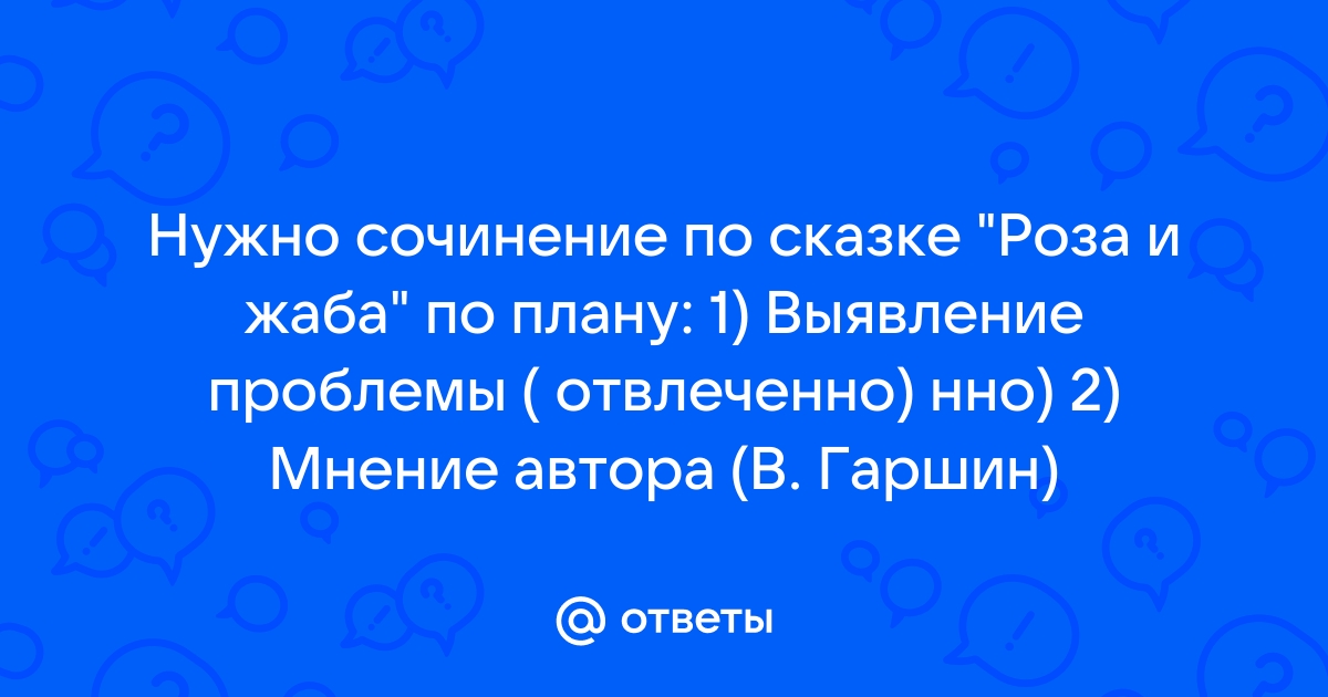 Ответы спа-гармония.рф: помогите!!! сказка о жабе и розе В. М Гаршин Определи основную мысль произведения